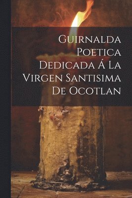 Anonymous - Guirnalda Poetica Dedicada Á La Virgen Santisima De Ocotlan, Häftad