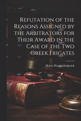 Henry Dwight Sedgwick - Refutation of the Reasons Assigned by the Arbitrators for Their Award in the Case of the Two Greek Frigates, Häftad