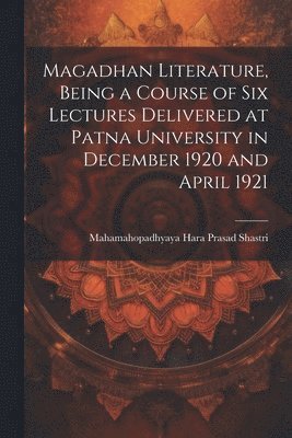 Magadhan Literature, Being a Course of six Lectures Delivered at Patna University in December 1920 and April 1921 1