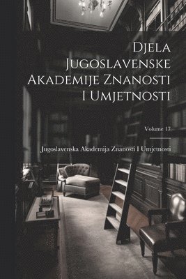 Djela Jugoslavenske Akademije Znanosti I Umjetnosti; Volume 17 1