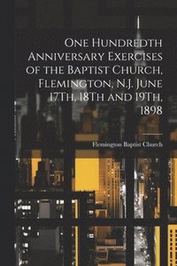 bokomslag One Hundredth Anniversary Exercises of the Baptist Church, Flemington, N.J. June 17Th, 18Th and 19Th, 1898