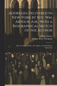 bokomslag Addresses Delivered in New-York by Rev. Wm. Arthur, A.M., With a Biographical Sketch of the Author
