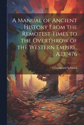 Leonhard Schmitz - Manual of Ancient History From the Remotest Times to the Overthrow of the Western Empire, A.D. 476, Häftad