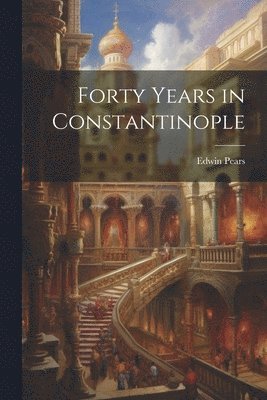 Edwin Pears - Forty Years in Constantinople, Häftad