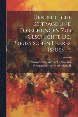 Urkundliche Beitrge Und Forschungen Zur Geschichte Des Preussischen Heeres, Issues 1-5 1