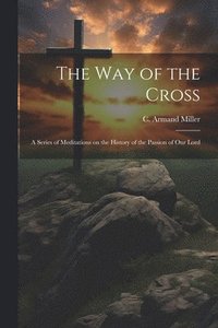 bokomslag The way of the Cross; a Series of Meditations on the History of the Passion of our Lord