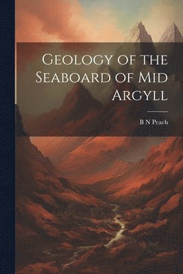 B N Peach, B. N. Peach - Geology of the Seaboard of Mid Argyll, Häftad