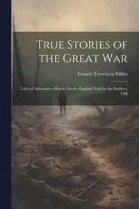 bokomslag True Stories of the Great war; Tales of Adventure--heroic Deeds--exploits Told by the Soldiers, Offi