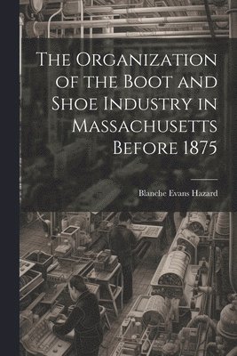 bokomslag Organization of the Boot and Shoe Industry in Massachusetts Before 1875