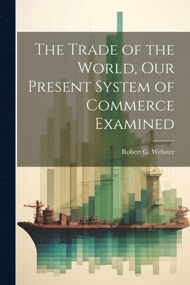 Robert G Webster - Trade of the World, our Present System of Commerce Examined, Häftad
