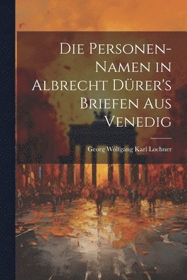 Die Personen-Namen in Albrecht Dürer's Briefen Aus Venedig