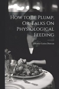 bokomslag How to Be Plump, Or, Talks On Physiological Feeding