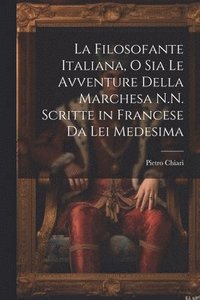 bokomslag La Filosofante Italiana, O Sia Le Avventure Della Marchesa N.N. Scritte in Francese Da Lei Medesima