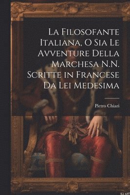 La Filosofante Italiana, O Sia Le Avventure Della Marchesa N.N. Scritte in Francese Da Lei Medesima