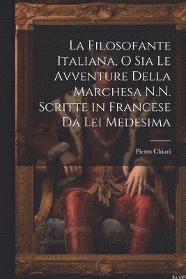 La Filosofante Italiana, O Sia Le Avventure Della Marchesa N.N. Scritte in Francese Da Lei Medesima 1