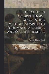 bokomslag Treatise On Comprehensive Accounting Methods Adapted to Shoe Manufacturing and Other Industries