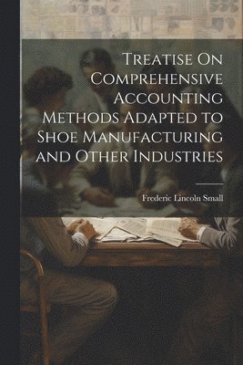 Treatise On Comprehensive Accounting Methods Adapted to Shoe Manufacturing and Other Industries 1