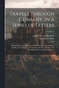 bokomslag Travels Through Germany, in a Series of Letters; Written in German by the Baron Riesbeck, and Translated by the Rev. Mr. Maty, Late Secretary to the Royal Society, and Under Librarian to the British