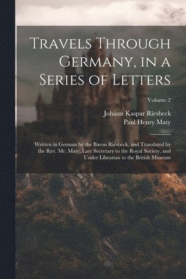 Travels Through Germany, in a Series of Letters; Written in German by the Baron Riesbeck, and Translated by the Rev. Mr. Maty, Late Secretary to the Royal Society, and Under Librarian to the British Museum; Volume 2