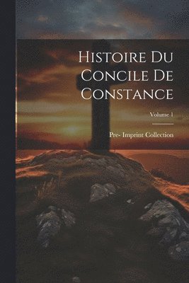 Histoire Du Concile De Constance; Volume 1 1