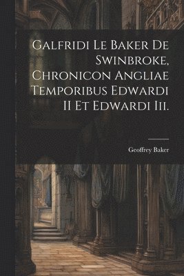 Geoffrey Baker - Galfridi Le Baker De Swinbroke, Chronicon Angliae Temporibus Edwardi II Et Edwardi Iii., Häftad