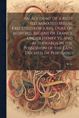 bokomslag An Account of a Rich Illuminated Missal Executed for John, Duke of Bedford, Regent of France Under Henry Vi, and Afterwards in the Possession of the Late Duchess of Portland