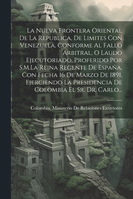 Colombia Ministerio de Relaciones Ex - Nueva Frontera Oriental De La Republica, De Limites Con Venezuela, Conforme Al Fallo Arbitral, O Laudo Ejecutoriado, Proferido Por S.M.La Reina Regente De España, Con Fecha 16 De Marzo De 1891. Ejerciendo La Presidencia De Colombia El Sr. Dr. Carlo..., Häftad