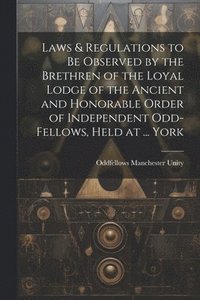 bokomslag Laws & Regulations to Be Observed by the Brethren of the Loyal Lodge of the Ancient and Honorable Order of Independent Odd-Fellows, Held at ... York