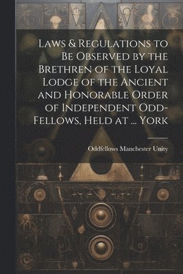 bokomslag Laws & Regulations to Be Observed by the Brethren of the Loyal Lodge of the Ancient and Honorable Order of Independent Odd-Fellows, Held at ... York