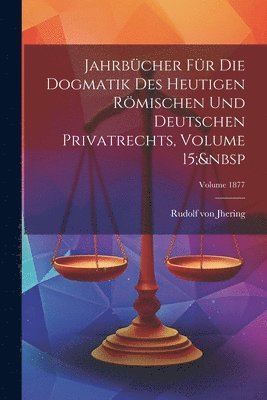 Jahrbcher Fr Die Dogmatik Des Heutigen Rmischen Und Deutschen Privatrechts, Volume 15; Volume 1877 1