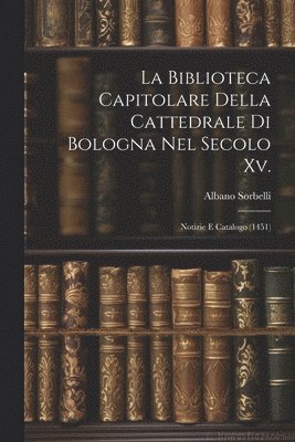 bokomslag La Biblioteca Capitolare Della Cattedrale Di Bologna Nel Secolo Xv.