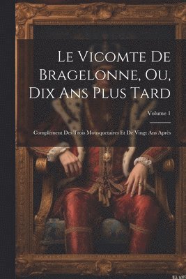 Le Vicomte De Bragelonne, Ou, Dix Ans Plus Tard: Complément Des Trois Mousquetaires Et De Vingt Ans Après; Volume 1 1