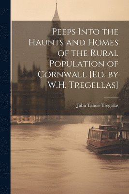 Peeps Into the Haunts and Homes of the Rural Population of Cornwall [Ed. by W.H. Tregellas] 1