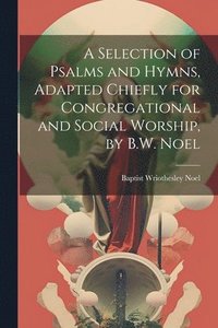 bokomslag Selection of Psalms and Hymns, Adapted Chiefly for Congregational and Social Worship, by B.W. Noel