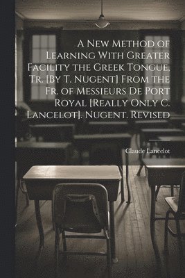 Claude Lancelot - New Method of Learning With Greater Facility the Greek Tongue, Tr. [By T. Nugent] From the Fr. of Messieurs De Port Royal [Really Only C. Lancelot]. Nugent. Revised, Häftad