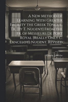 bokomslag A New Method of Learning With Greater Facility the Greek Tongue, Tr. [By T. Nugent] From the Fr. of Messieurs De Port Royal [Really Only C. Lancelot]. Nugent. Revised