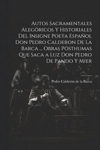 bokomslag Autos Sacramentales Alegricos Y Historiales Del Insigne Poeta Espaol Don Pedro Calderon De La Barca ... Obras Psthumas Que Saca a Luz Don Pedro De Pando Y Mier