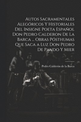 Pedro Calderón de la Barca, Pedro Calderón, de la Barca - Autos Sacramentales Alegóricos Y Historiales Del Insigne Poeta Español Don Pedro Calderon De La Barca ... Obras Pósthumas Que Saca a Luz Don Pedro De Pando Y Mier, Häftad