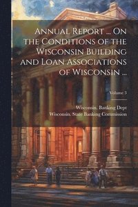 bokomslag Annual Report ... On the Conditions of the Wisconsin Building and Loan Associations of Wisconsin ...; Volume 3