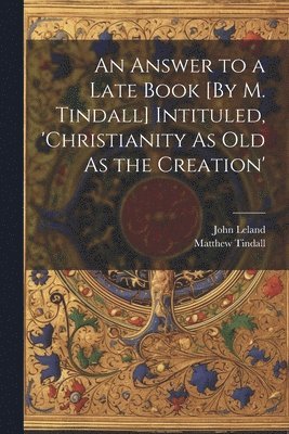 An Answer to a Late Book [By M. Tindall] Intituled, 'christianity As Old As the Creation' 1