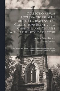 bokomslag Collectio Rerum Ecclesiasticarum De Dioecesi Eboracensi, Or, Collections Relative to Churches and Chapels Within the Diocese of York; to Which Are Added Collections Relative to Churches and Chapels