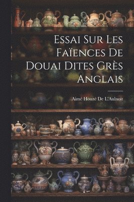 Essai Sur Les Faïences De Douai Dites Grès Anglais