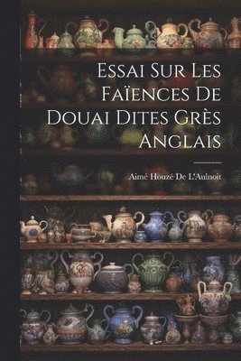 Essai Sur Les Faences De Douai Dites Grs Anglais 1