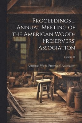 Proceedings ... Annual Meeting of the American Wood-Preservers' Association; Volume 11