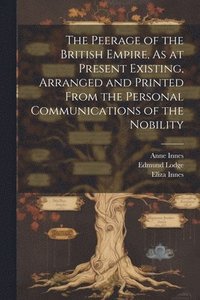 bokomslag The Peerage of the British Empire, As at Present Existing, Arranged and Printed From the Personal Communications of the Nobility