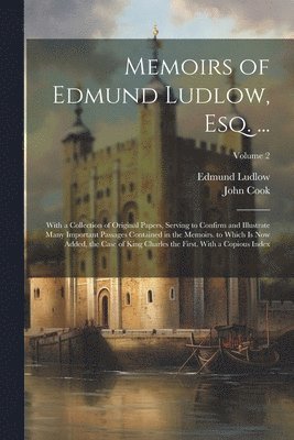 Memoirs of Edmund Ludlow, Esq. ...: With a Collection of Original Papers, Serving to Confirm and Illustrate Many Important Passages Contained in the M 1