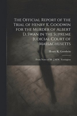 Henry K Goodwin, Henry K. Goodwin - Official Report of the Trial of Henry K. Goodwin for the Murder of Albert D. Swan in the Supreme Judicial Court of Massachusetts, Häftad