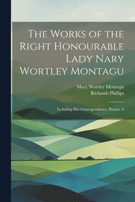 The Works of the Right Honourable Lady Nary Wortley Montagu 1