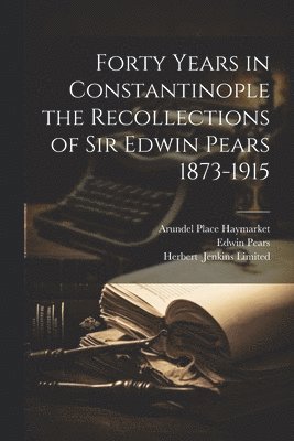 Forty Years in Constantinople the Recollections of Sir Edwin Pears 1873-1915 1