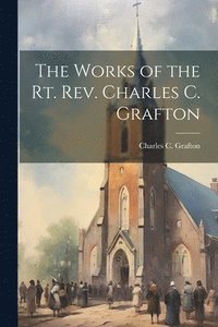 bokomslag The Works of the Rt. Rev. Charles C. Grafton